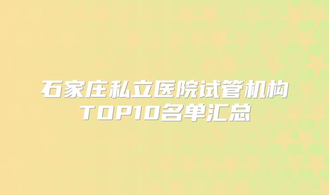 石家庄私立医院试管机构TOP10名单汇总