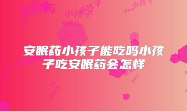 安眠药小孩子能吃吗小孩子吃安眠药会怎样