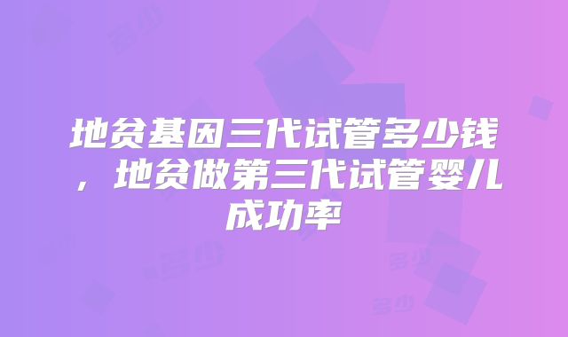 地贫基因三代试管多少钱，地贫做第三代试管婴儿成功率