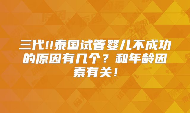 三代!!泰国试管婴儿不成功的原因有几个？和年龄因素有关！