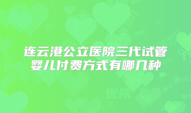 连云港公立医院三代试管婴儿付费方式有哪几种