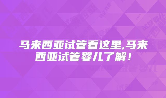 马来西亚试管看这里,马来西亚试管婴儿了解！