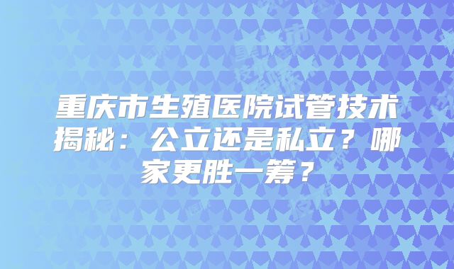 重庆市生殖医院试管技术揭秘:公立还是私立?哪家更胜一筹?