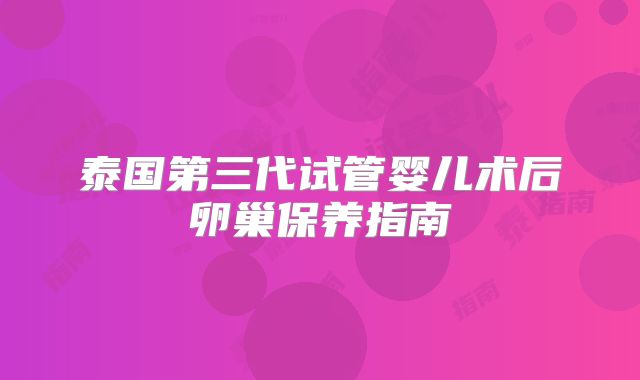 泰国第三代试管婴儿术后卵巢保养指南
