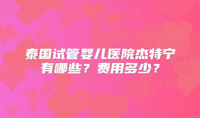 泰国试管婴儿医院杰特宁有哪些?费用多少?