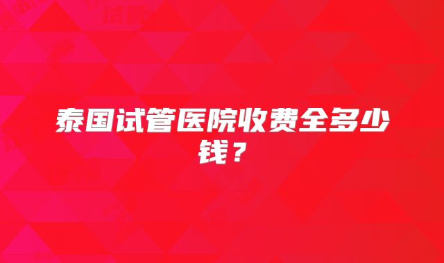 泰国试管医院收费全多少钱?