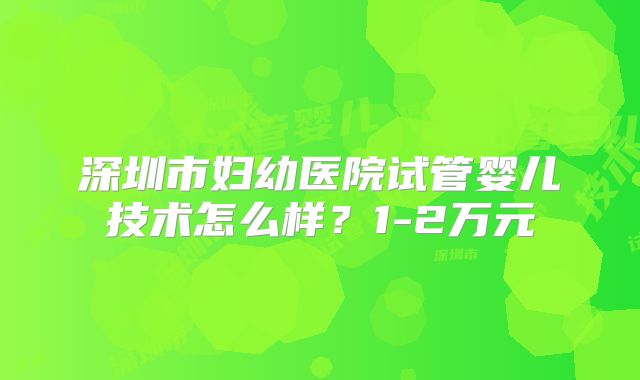 深圳市妇幼医院试管婴儿技术怎么样？1-2万元
