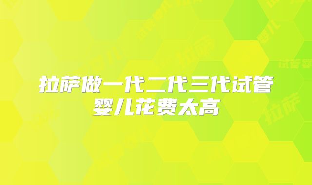 拉萨做一代二代三代试管婴儿花费太高