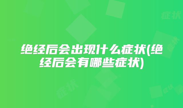 绝经后会出现什么症状(绝经后会有哪些症状)