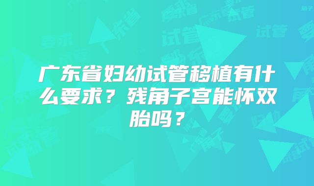 广东省妇幼试管移植有什么要求？残角子宫能怀双胎吗？