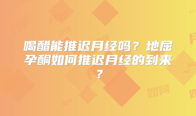 喝醋能推迟月经吗？地屈孕酮如何推迟月经的到来？