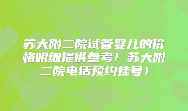 苏大附二院试管婴儿的价格明细提供参考！苏大附二院电话预约挂号！