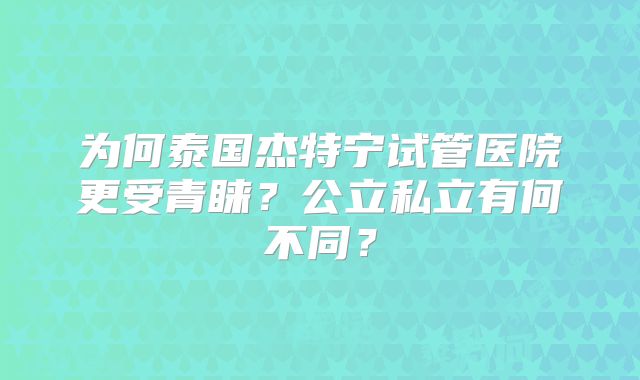为何泰国杰特宁试管医院更受青睐？公立私立有何不同？