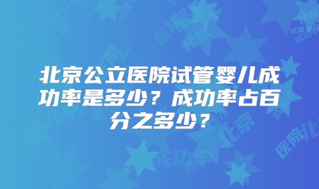 北京公立医院试管婴儿成功率是多少?成功率占百分之多少?