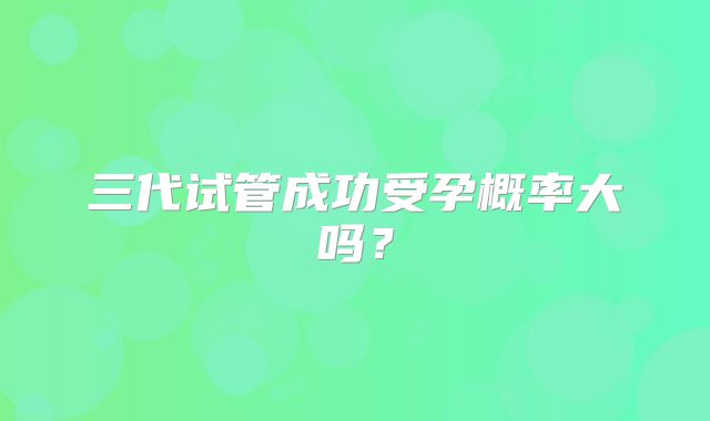 三代试管成功受孕概率大吗？