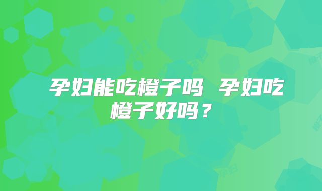 ​孕妇能吃橙子吗 孕妇吃橙子好吗？