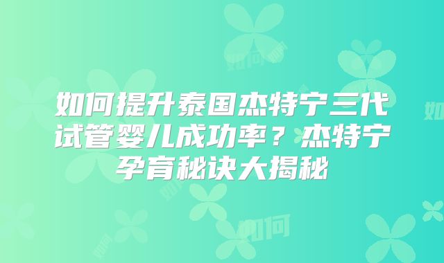 如何提升泰国杰特宁三代试管婴儿成功率？杰特宁孕育秘诀大揭秘