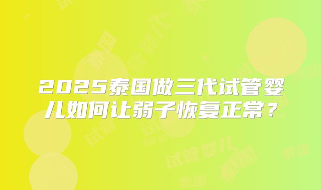 2025泰国做三代试管婴儿如何让弱子恢复正常？