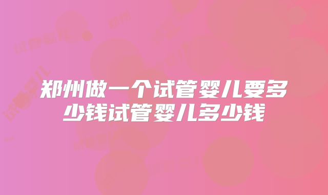郑州做一个试管婴儿要多少钱试管婴儿多少钱