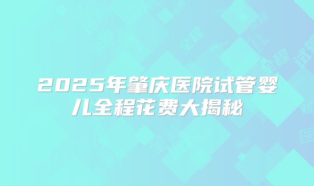 2025年肇庆医院试管婴儿全程花费大揭秘