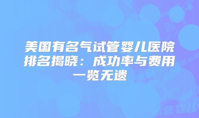 美国有名气试管婴儿医院排名揭晓：成功率与费用一览无遗