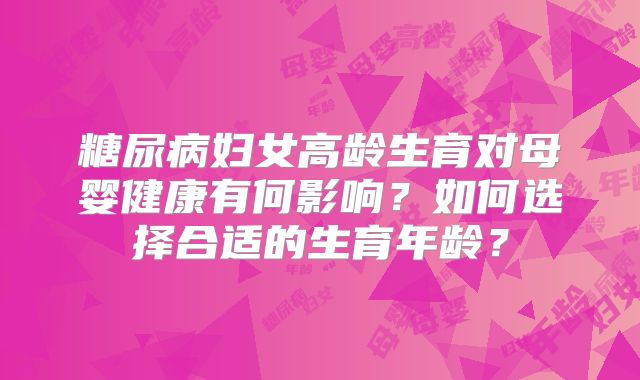 糖尿病妇女高龄生育对母婴健康有何影响?如何选择合适的生育年龄?