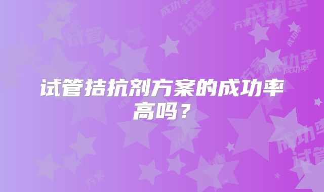 试管拮抗剂方案的成功率高吗？