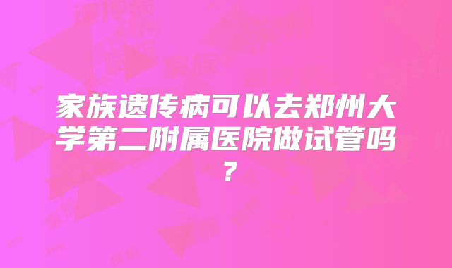 家族遗传病可以去郑州大学第二附属医院做试管吗？