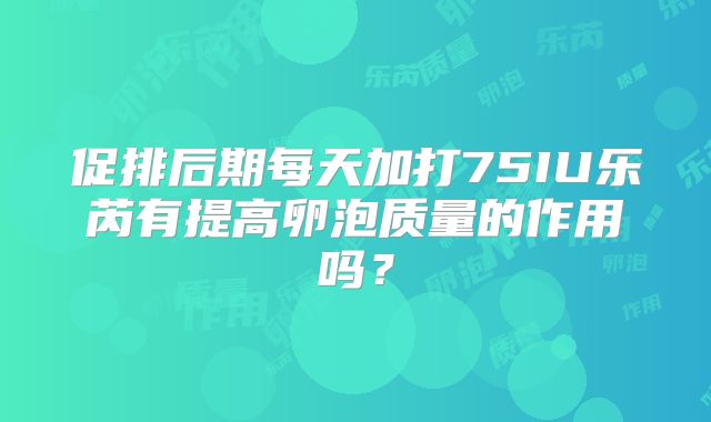 促排后期每天加打75IU乐芮有提高卵泡质量的作用吗？