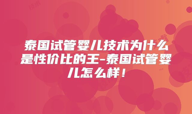 泰国试管婴儿技术为什么是性价比的王-泰国试管婴儿怎么样！