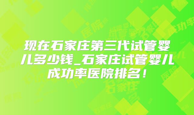 现在石家庄第三代试管婴儿多少钱_石家庄试管婴儿成功率医院排名！