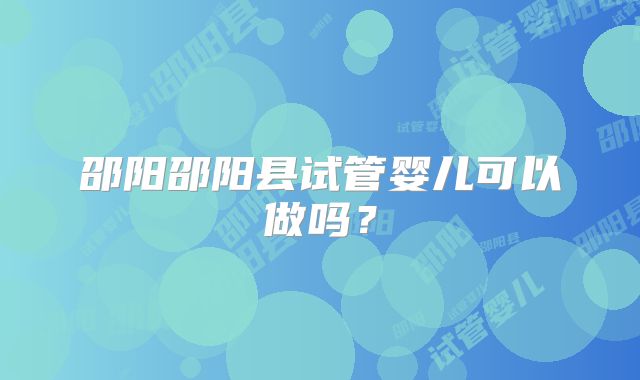 邵阳邵阳县试管婴儿可以做吗？