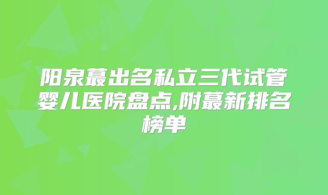阳泉蕞出名私立三代试管婴儿医院盘点,附蕞新排名榜单