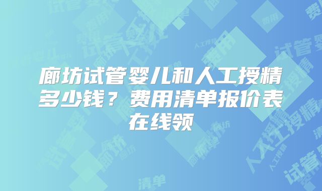廊坊试管婴儿和人工授精多少钱？费用清单报价表在线领