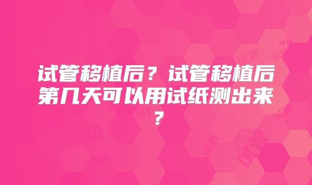 试管移植后？试管移植后第几天可以用试纸测出来？