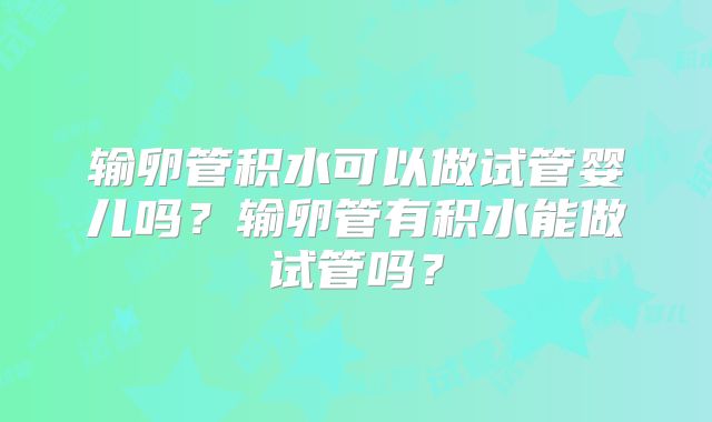 输卵管积水可以做试管婴儿吗？输卵管有积水能做试管吗？