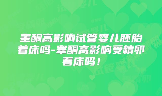 睾酮高影响试管婴儿胚胎着床吗-睾酮高影响受精卵着床吗！