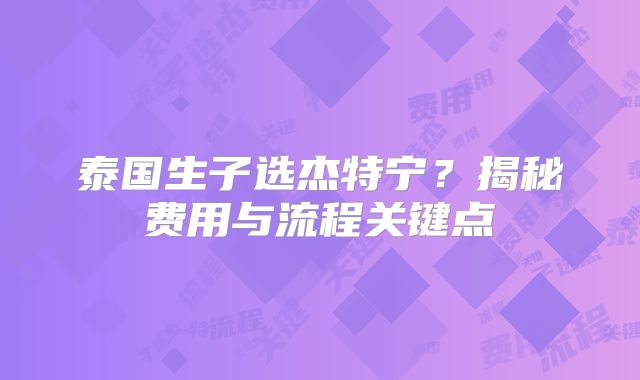 泰国生子选杰特宁？揭秘费用与流程关键点