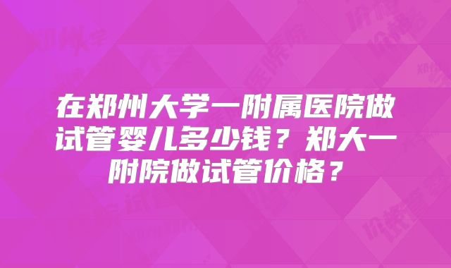 在郑州大学一附属医院做试管婴儿多少钱？郑大一附院做试管价格？