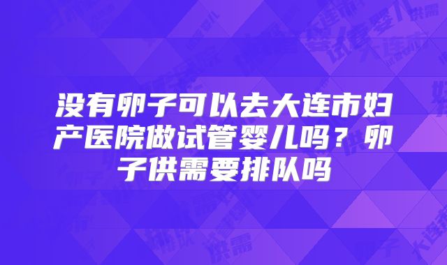 没有卵子可以去大连市妇产医院做试管婴儿吗？卵子供需要排队吗