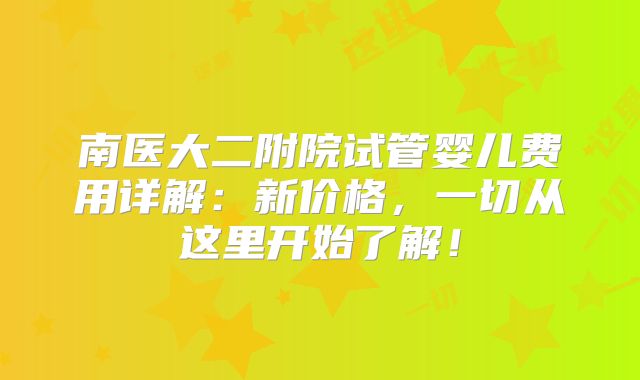 南医大二附院试管婴儿费用详解：新价格，一切从这里开始了解！