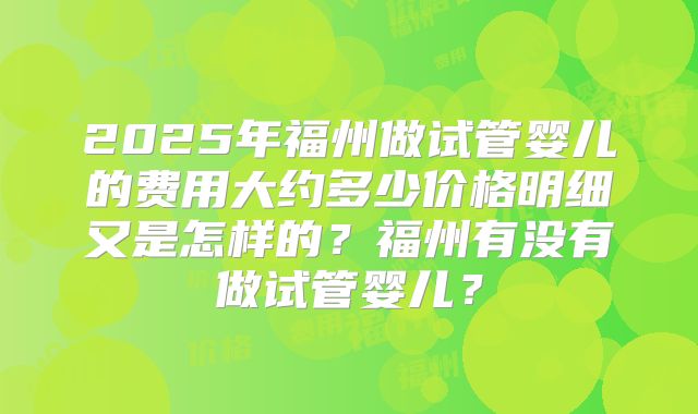 2025年福州做试管婴儿的费用大约多少价格明细又是怎样的？福州有没有做试管婴儿？