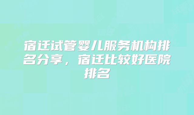 宿迁试管婴儿服务机构排名分享,宿迁比较好医院排名
