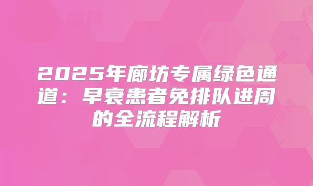2025年廊坊专属绿色通道：早衰患者免排队进周的全流程解析