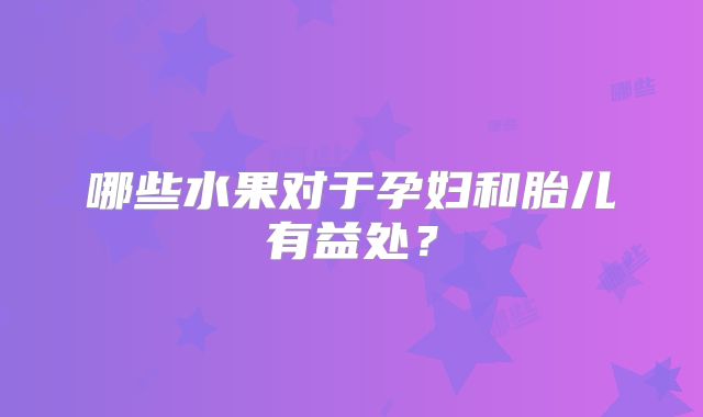 哪些水果对于孕妇和胎儿有益处？