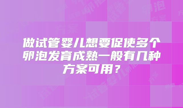 做试管婴儿想要促使多个卵泡发育成熟一般有几种方案可用?