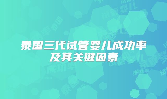 泰国三代试管婴儿成功率及其关键因素