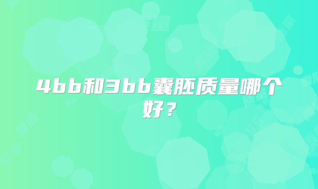4bb和3bb囊胚质量哪个好?