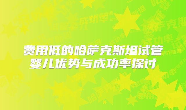 费用低的哈萨克斯坦试管婴儿优势与成功率探讨