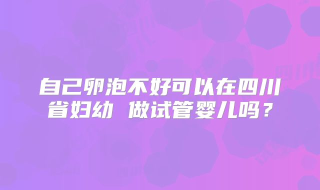 自己卵泡不好可以在四川省妇幼 做试管婴儿吗？
